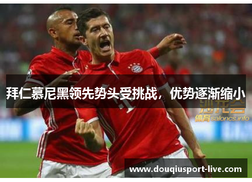 拜仁慕尼黑领先势头受挑战，优势逐渐缩小