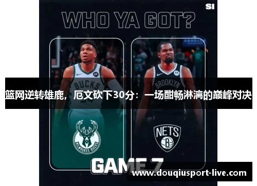 篮网逆转雄鹿，厄文砍下30分：一场酣畅淋漓的巅峰对决