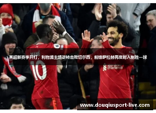 英超新赛季开打，利物浦主场逆转击败切尔西，前锋萨拉赫再度射入制胜一球