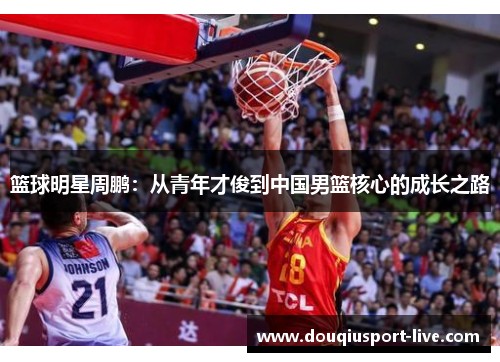 篮球明星周鹏：从青年才俊到中国男篮核心的成长之路
