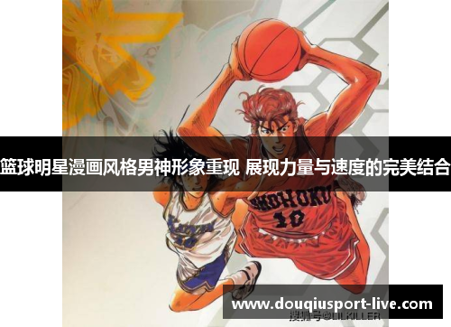 篮球明星漫画风格男神形象重现 展现力量与速度的完美结合