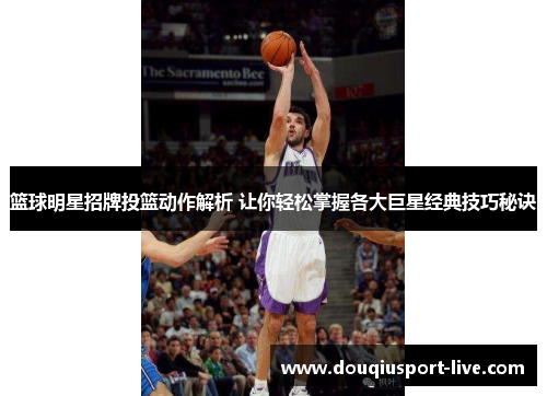 篮球明星招牌投篮动作解析 让你轻松掌握各大巨星经典技巧秘诀