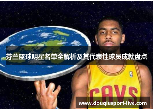 芬兰篮球明星名单全解析及其代表性球员成就盘点
