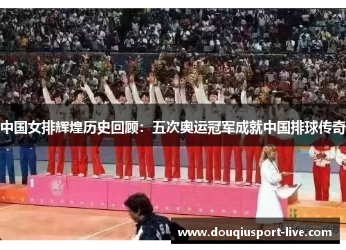 中国女排辉煌历史回顾：五次奥运冠军成就中国排球传奇