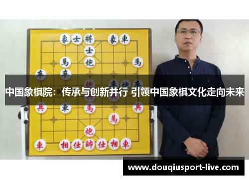 中国象棋院：传承与创新并行 引领中国象棋文化走向未来