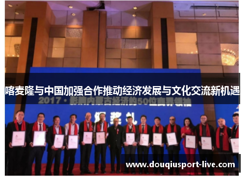 喀麦隆与中国加强合作推动经济发展与文化交流新机遇