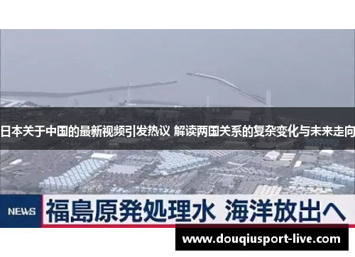 日本关于中国的最新视频引发热议 解读两国关系的复杂变化与未来走向