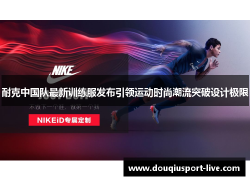 耐克中国队最新训练服发布引领运动时尚潮流突破设计极限